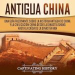 Antigua-China-Una-Guia-Fascinante-Sobre-La-Historia-Antigua-de-China-y-la-Civilizacion-China-Desde-la-Dinastia-Shang-Hasta-la-Caida-de-la-Dinastia-Han