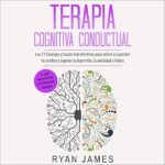Terapia-Cognitiva-Conductual-Los-21-Consejos-Y-Trucos-Mas-Efectivos-Para-Volver-a-Capacitar-Tu-Cerebro-Y-Superar-La-Depresion-La-Ansiedad-Y-Fobias